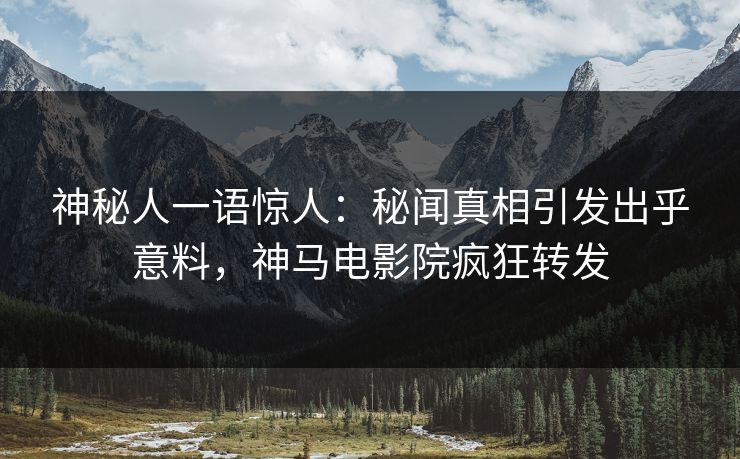 神秘人一语惊人：秘闻真相引发出乎意料，神马电影院疯狂转发