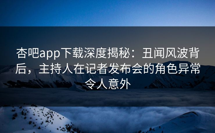 杏吧app下载深度揭秘:丑闻风波背后,主持人在记者发布会的角色异常令人意外 杏吧app下载深度揭秘:丑闻风波背后,主持人在记者发布会的角色异常令人意外