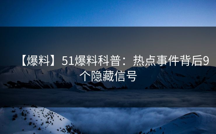 【爆料】51爆料科普：热点事件背后9个隐藏信号