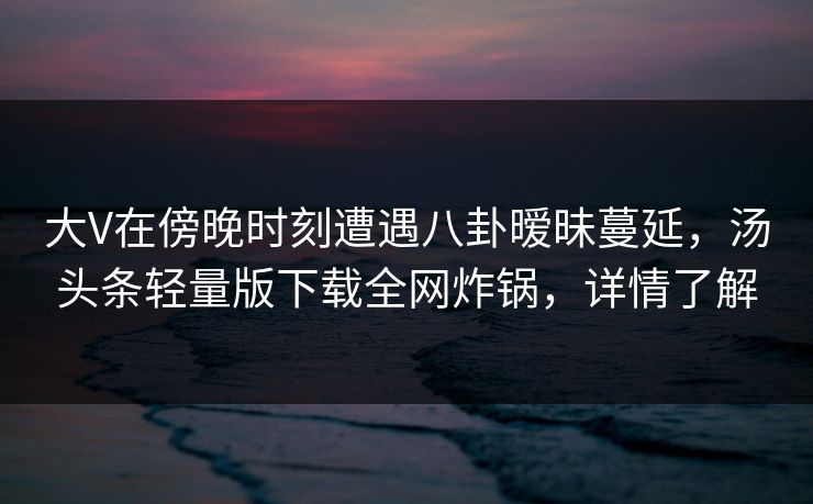 大V在傍晚时刻遭遇八卦暧昧蔓延，汤头条轻量版下载全网炸锅，详情了解