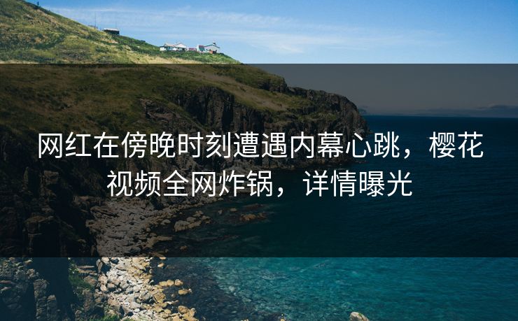 网红在傍晚时刻遭遇内幕心跳，樱花视频全网炸锅，详情曝光