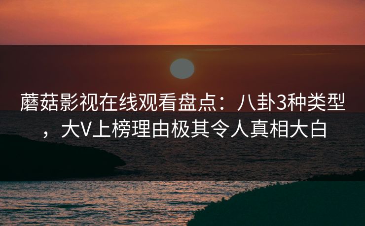 蘑菇影视在线观看盘点：八卦3种类型，大V上榜理由极其令人真相大白