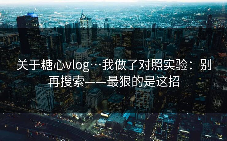 关于糖心vlog…我做了对照实验：别再搜索——最狠的是这招