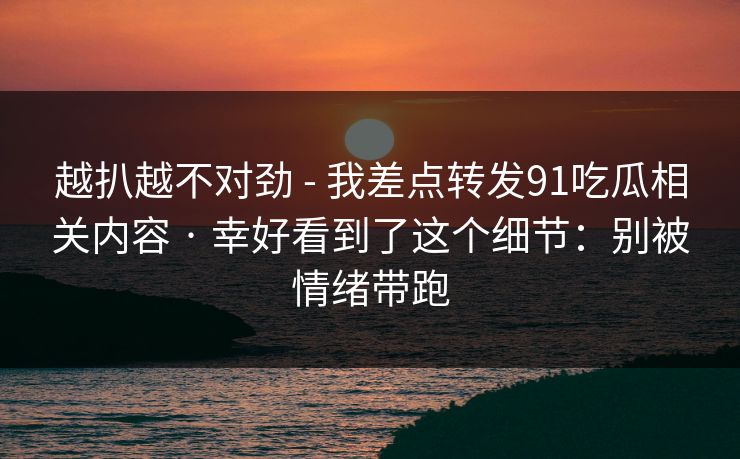 越扒越不对劲 - 我差点转发91吃瓜相关内容 · 幸好看到了这个细节：别被情绪带跑