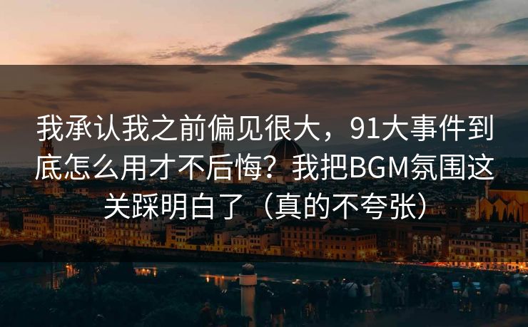 我承认我之前偏见很大，91大事件到底怎么用才不后悔？我把BGM氛围这关踩明白了（真的不夸张）