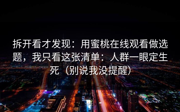 拆开看才发现：用蜜桃在线观看做选题，我只看这张清单：人群一眼定生死（别说我没提醒）