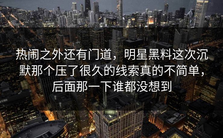 热闹之外还有门道，明星黑料这次沉默那个压了很久的线索真的不简单，后面那一下谁都没想到