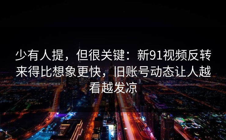 少有人提,但很关键:新91视频反转来得比想象更快,旧账号动态让人越看越发凉 少有人提,但很关键:新91视频反转来得比想象更快,旧账号动态让人越看越发凉